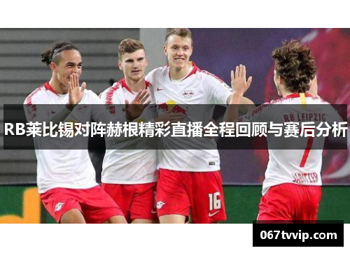 RB莱比锡对阵赫根精彩直播全程回顾与赛后分析