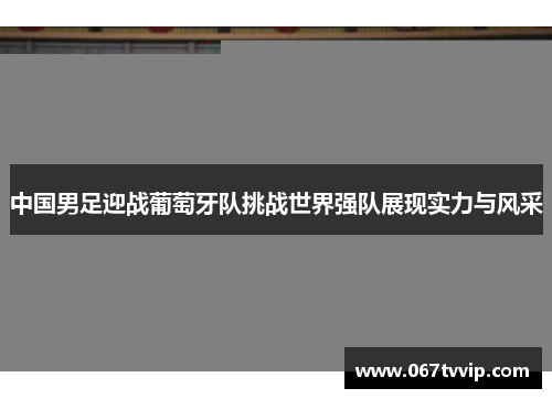 中国男足迎战葡萄牙队挑战世界强队展现实力与风采