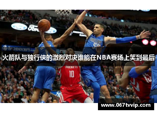 火箭队与独行侠的激烈对决谁能在NBA赛场上笑到最后