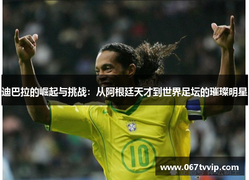 迪巴拉的崛起与挑战：从阿根廷天才到世界足坛的璀璨明星