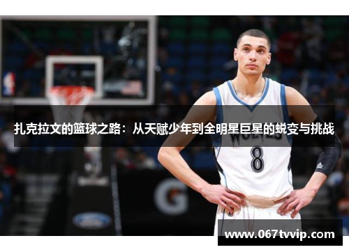 扎克拉文的篮球之路：从天赋少年到全明星巨星的蜕变与挑战